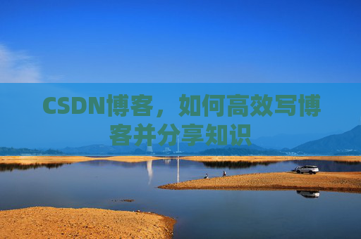 CSDN博客，如何高效写博客并分享知识